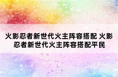 火影忍者新世代火主阵容搭配 火影忍者新世代火主阵容搭配平民